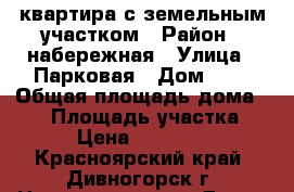 квартира с земельным участком › Район ­ набережная › Улица ­ Парковая › Дом ­ 9 › Общая площадь дома ­ 88 › Площадь участка ­ 700 › Цена ­ 3 200 000 - Красноярский край, Дивногорск г. Недвижимость » Дома, коттеджи, дачи продажа   